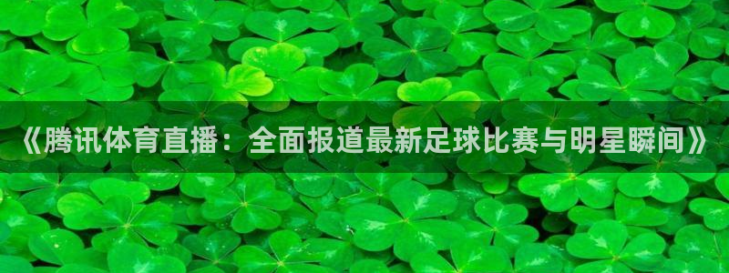 飞速体育nba直播在线：《腾讯体育直播：全面报道最新足球比赛与明星瞬间》